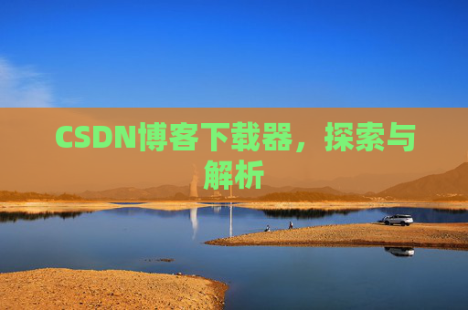 CSDN博客下载器,探索与解析 CSDN博客下载器,探索与解析